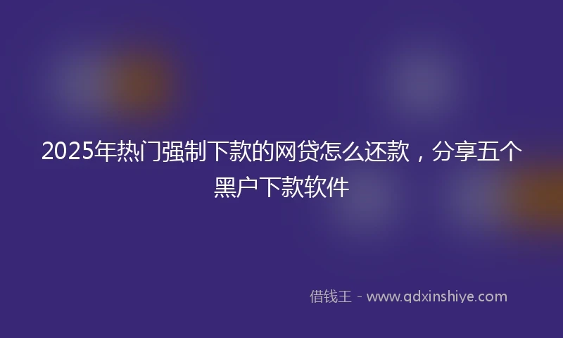 2025年热门强制下款的网贷怎么还款，分享五个黑户下款软件