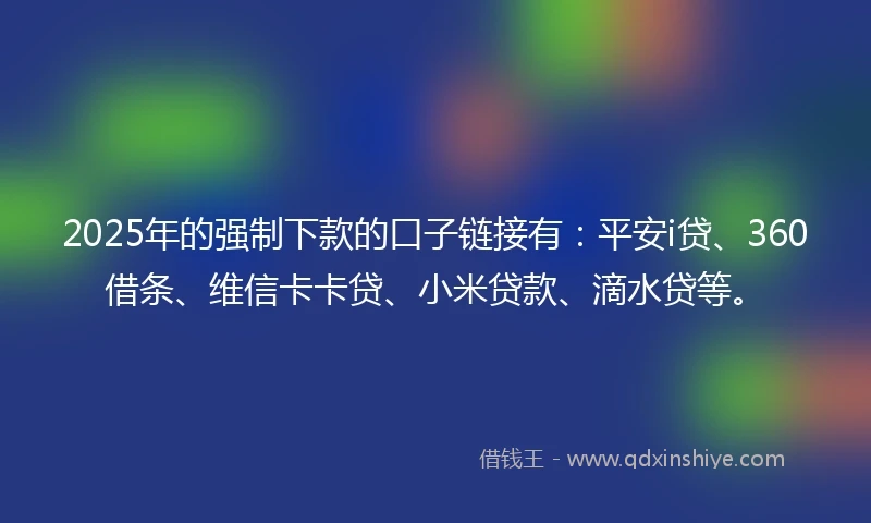 2025年的强制下款的口子链接有：平安i贷、360借条、维信卡卡贷、小米贷款、滴水贷等。