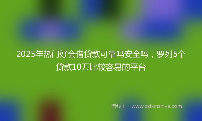 2025年热门好会借贷款可靠吗安全吗，罗列5个贷款10万比较容易的平台