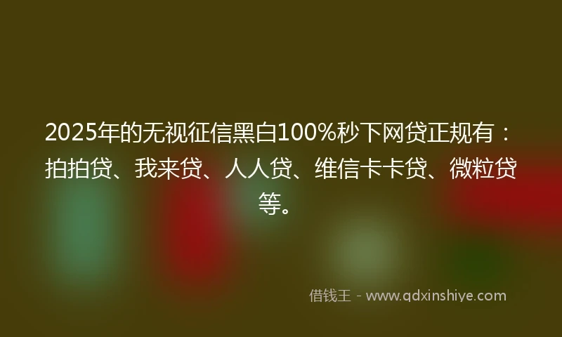 2025年的无视征信黑白100%秒下网贷正规有：拍拍贷、我来贷、人人贷、维信卡卡贷、微粒贷等。
