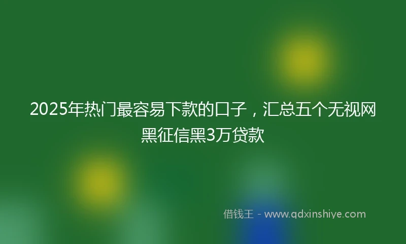 2025年热门最容易下款的口子，汇总五个无视网黑征信黑3万贷款