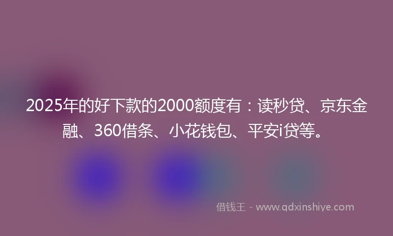 2025年的好下款的2000额度有:读秒贷、京东金融、360借条、小花钱包、平安i贷等。