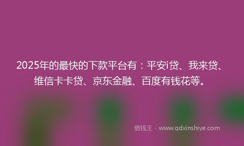 2025年的最快的下款平台有：平安i贷、我来贷、维信卡卡贷、京东金融、百度有钱花等。