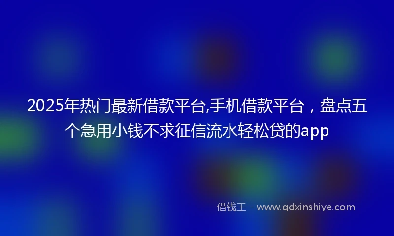 2025年热门最新借款平台,手机借款平台，盘点五个急用小钱不求征信流水轻松贷的app