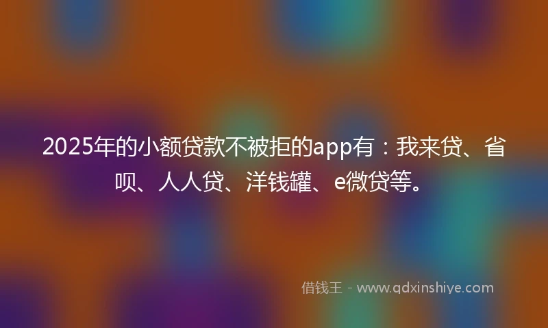 2025年的小额贷款不被拒的app有：我来贷、省呗、人人贷、洋钱罐、e微贷等。