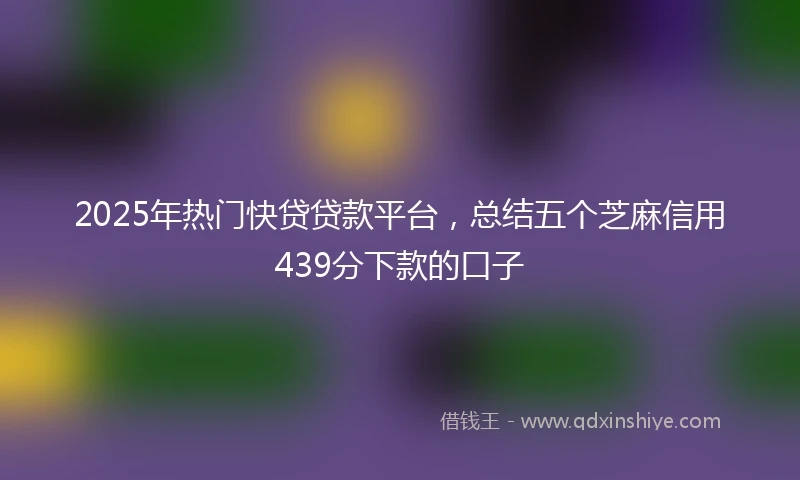 2025年热门快贷贷款平台，总结五个芝麻信用439分下款的口子