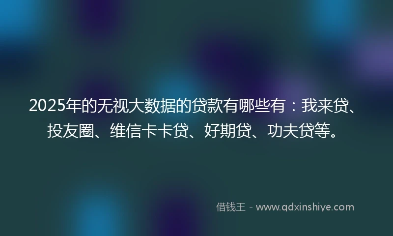 2025年的无视大数据的贷款有哪些有:我来贷、投友圈、维信卡卡贷、好期贷、功夫贷等。