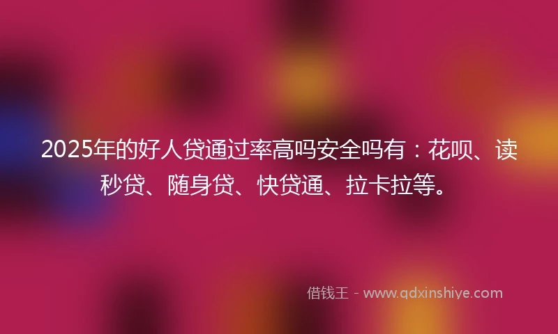 2025年的好人贷通过率高吗安全吗有：花呗、读秒贷、随身贷、快贷通、拉卡拉等。