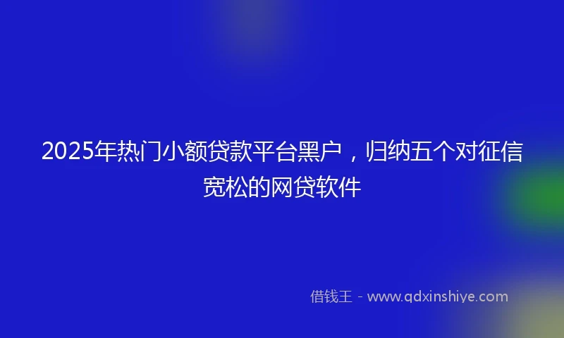 2025年热门小额贷款平台黑户，归纳五个对征信宽松的网贷软件