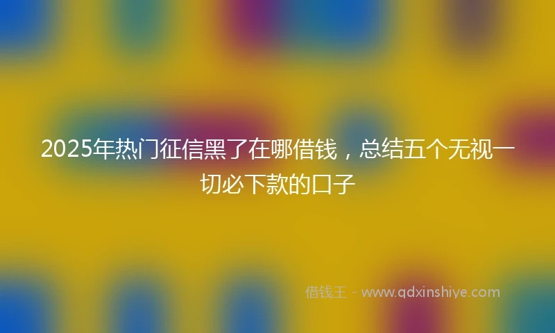 2025年热门征信黑了在哪借钱，总结五个无视一切必下款的口子