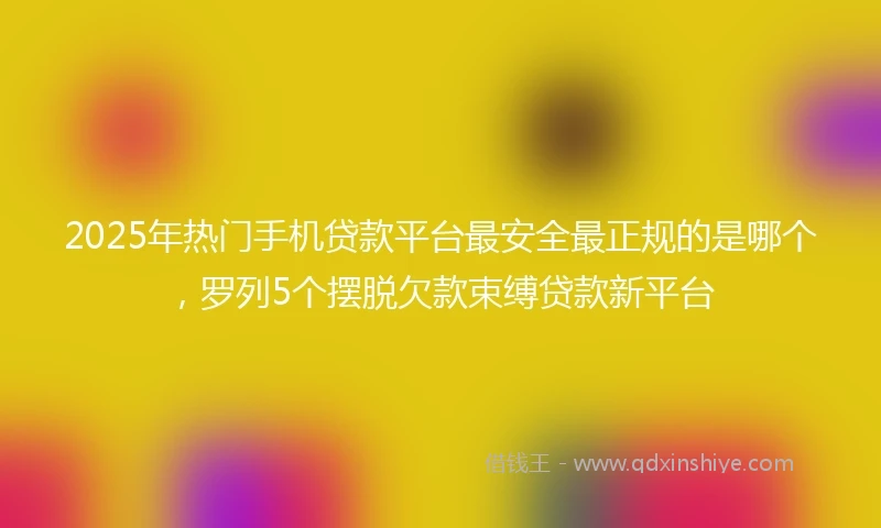 2025年热门手机贷款平台最安全最正规的是哪个，罗列5个摆脱欠款束缚贷款新平台