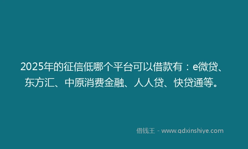 2025年的征信低哪个平台可以借款有：e微贷、东方汇、中原消费金融、人人贷、快贷通等。