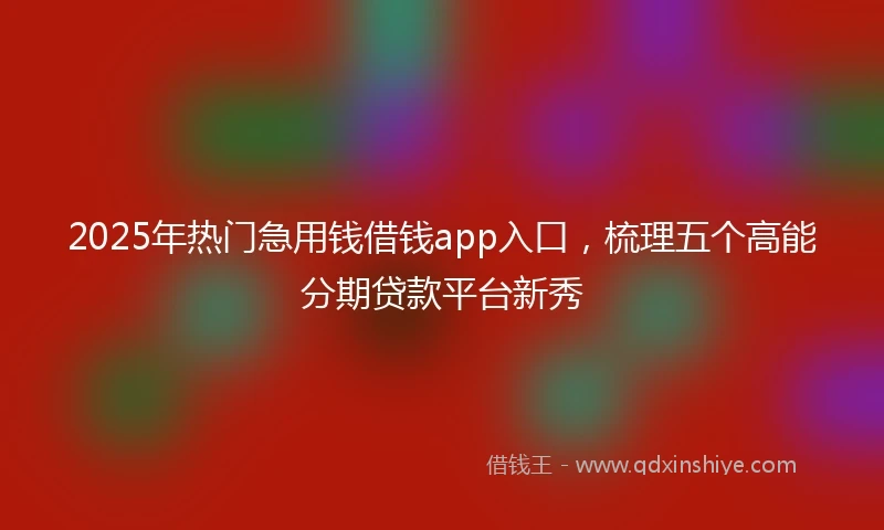 2025年热门急用钱借钱app入口，梳理五个高能分期贷款平台新秀