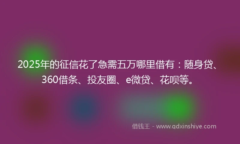 2025年的征信花了急需五万哪里借有：随身贷、360借条、投友圈、e微贷、花呗等。