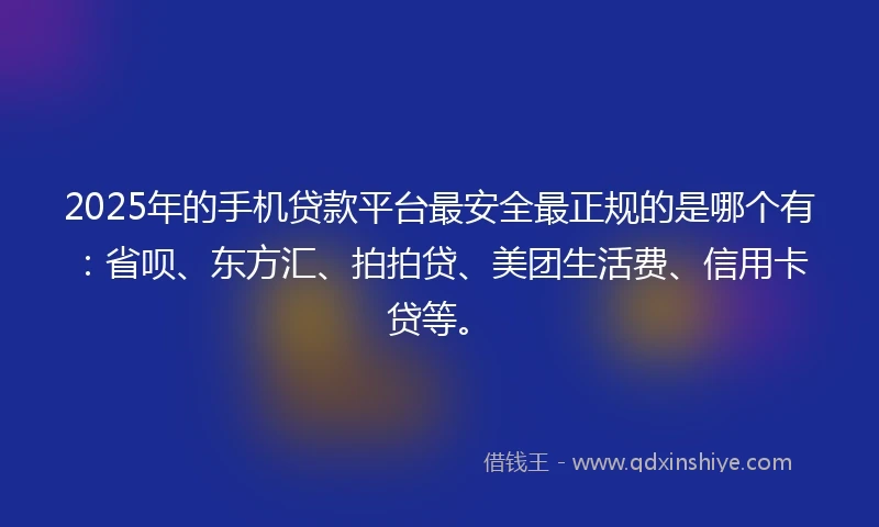 2025年的手机贷款平台最安全最正规的是哪个有：省呗、东方汇、拍拍贷、美团生活费、信用卡贷等。