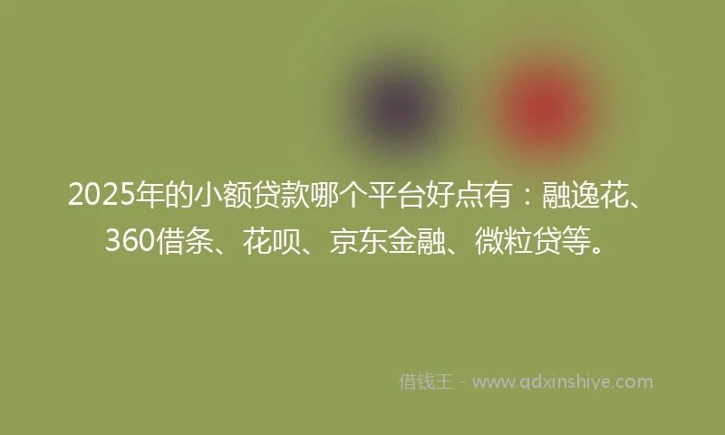 2025年的小额贷款哪个平台好点有：融逸花、360借条、花呗、京东金融、微粒贷等。