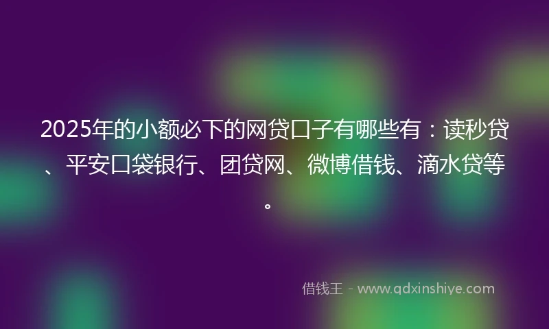 2025年的小额必下的网贷口子有哪些有：读秒贷、平安口袋银行、团贷网、微博借钱、滴水贷等。