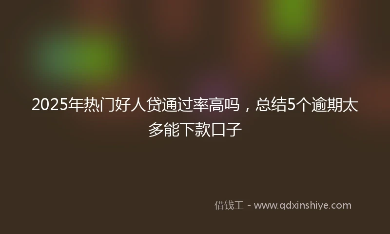2025年热门好人贷通过率高吗，总结5个逾期太多能下款口子