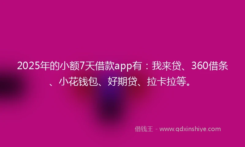 2025年的小额7天借款app有：我来贷、360借条、小花钱包、好期贷、拉卡拉等。