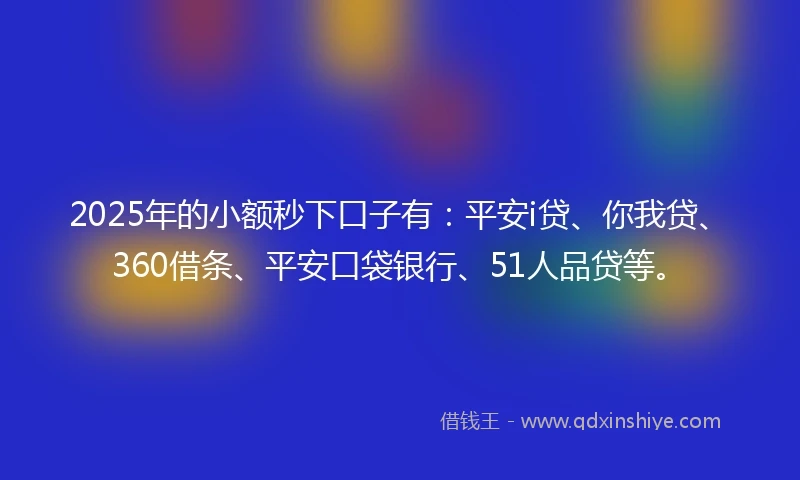 2025年的小额秒下口子有：平安i贷、你我贷、360借条、平安口袋银行、51人品贷等。