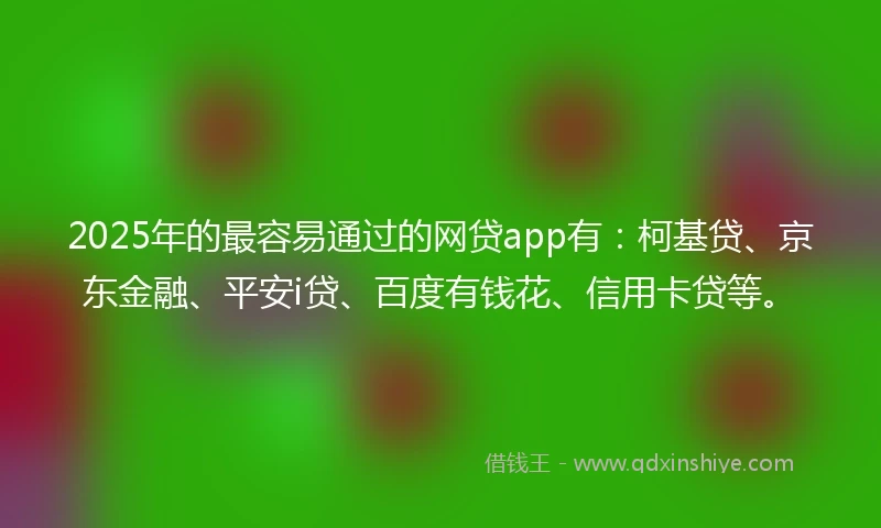 2025年的最容易通过的网贷app有：柯基贷、京东金融、平安i贷、百度有钱花、信用卡贷等。