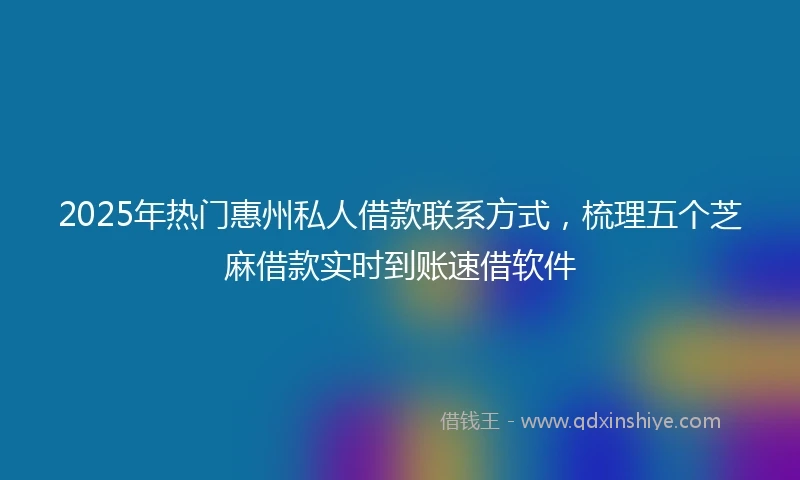 2025年热门惠州私人借款联系方式，梳理五个芝麻借款实时到账速借软件