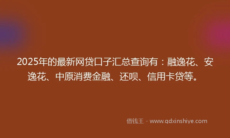 2025年的最新网贷口子汇总查询有：融逸花、安逸花、中原消费金融、还呗、信用卡贷等。
