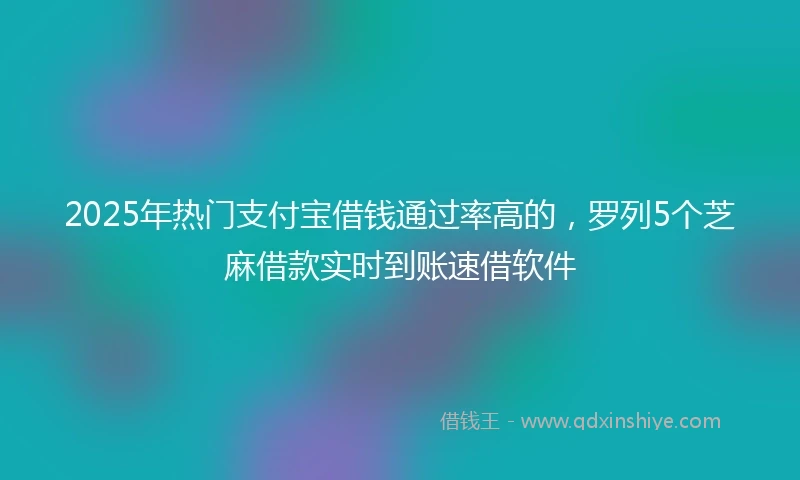 2025年热门支付宝借钱通过率高的，罗列5个芝麻借款实时到账速借软件