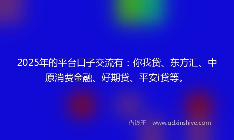 2025年的平台口子交流有：你我贷、东方汇、中原消费金融、好期贷、平安i贷等。
