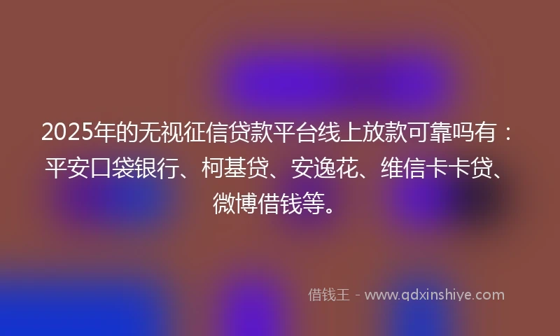 2025年的无视征信贷款平台线上放款可靠吗有：平安口袋银行、柯基贷、安逸花、维信卡卡贷、微博借钱等。