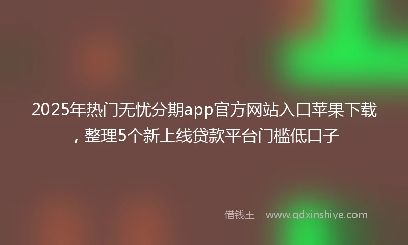 2025年热门无忧分期app官方网站入口苹果下载，整理5个新上线贷款平台门槛低口子