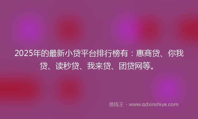 2025年的最新小贷平台排行榜有：惠商贷、你我贷、读秒贷、我来贷、团贷网等。