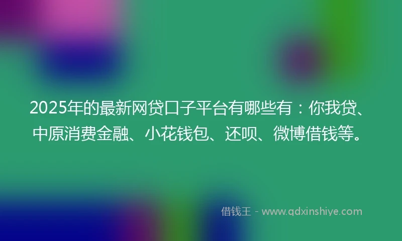2025年的最新网贷口子平台有哪些有：你我贷、中原消费金融、小花钱包、还呗、微博借钱等。