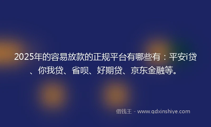 2025年的容易放款的正规平台有哪些有：平安i贷、你我贷、省呗、好期贷、京东金融等。