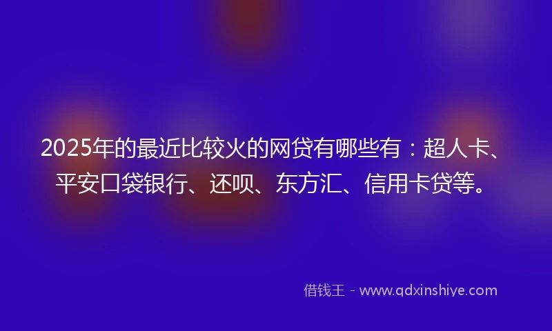 2025年的最近比较火的网贷有哪些有：超人卡、平安口袋银行、还呗、东方汇、信用卡贷等。