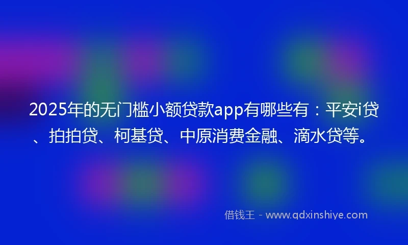 2025年的无门槛小额贷款app有哪些有：平安i贷、拍拍贷、柯基贷、中原消费金融、滴水贷等。