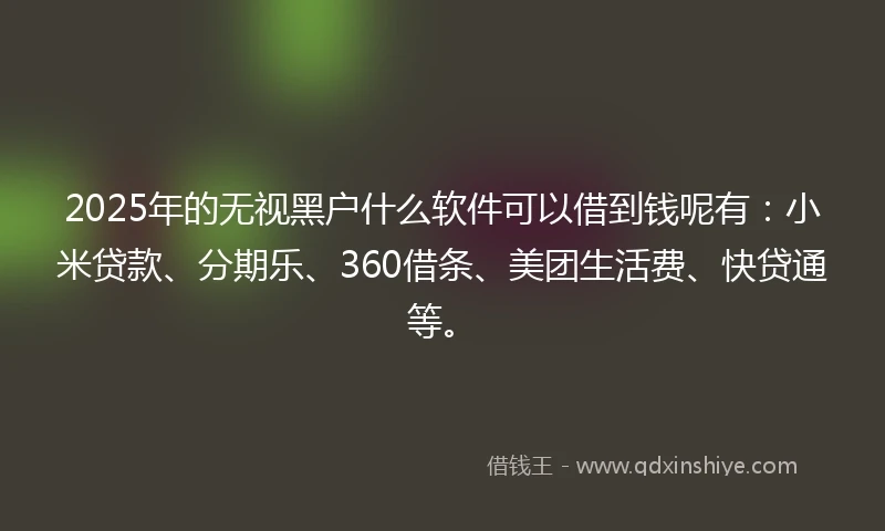 2025年的无视黑户什么软件可以借到钱呢有：小米贷款、分期乐、360借条、美团生活费、快贷通等。