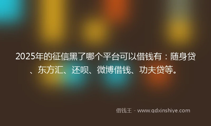 2025年的征信黑了哪个平台可以借钱有：随身贷、东方汇、还呗、微博借钱、功夫贷等。