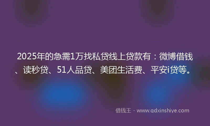 2025年的急需1万找私贷线上贷款有：微博借钱、读秒贷、51人品贷、美团生活费、平安i贷等。
