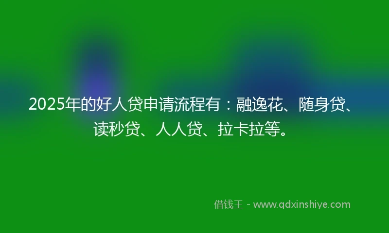 2025年的好人贷申请流程有：融逸花、随身贷、读秒贷、人人贷、拉卡拉等。