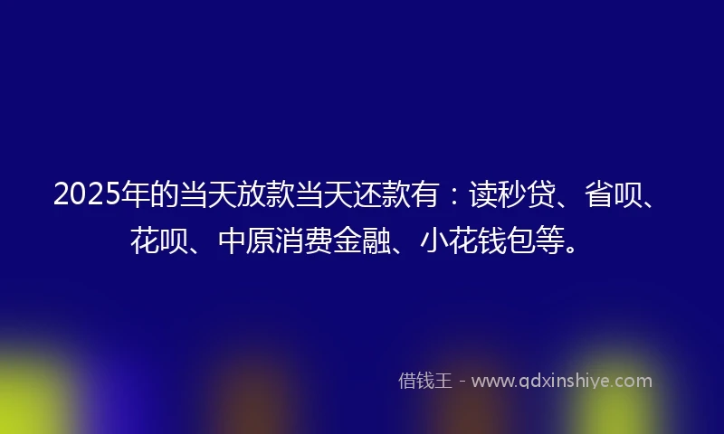 2025年的当天放款当天还款有：读秒贷、省呗、花呗、中原消费金融、小花钱包等。