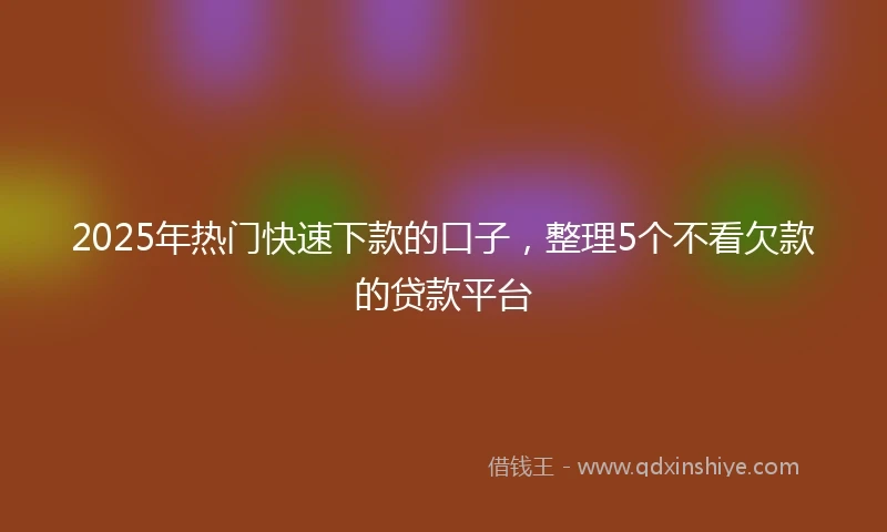 2025年热门快速下款的口子，整理5个不看欠款的贷款平台