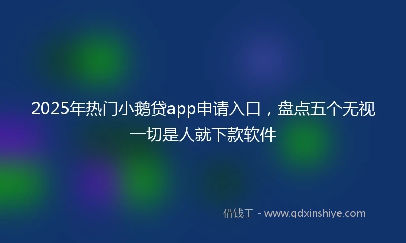 2025年热门小鹅贷app申请入口，盘点五个无视一切是人就下款软件