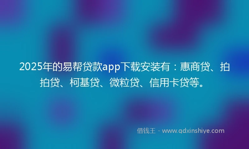 2025年的易帮贷款app下载安装有：惠商贷、拍拍贷、柯基贷、微粒贷、信用卡贷等。