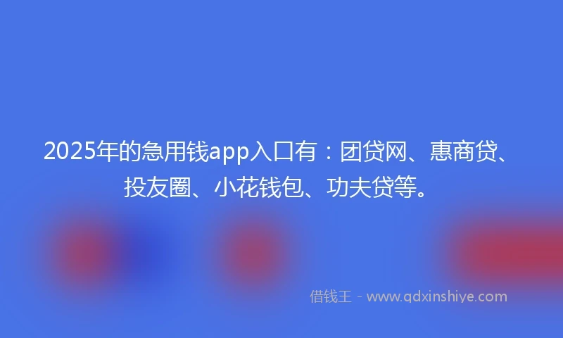2025年的急用钱app入口有：团贷网、惠商贷、投友圈、小花钱包、功夫贷等。