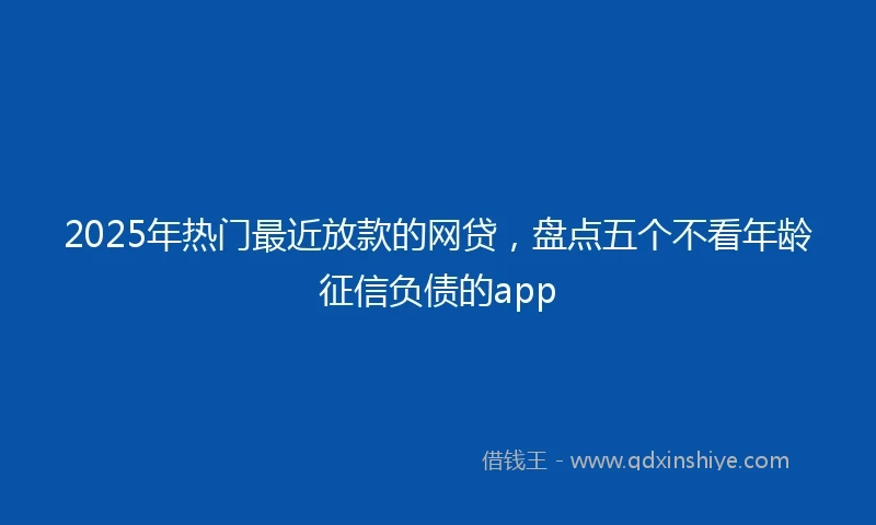 2025年热门最近放款的网贷，盘点五个不看年龄征信负债的app