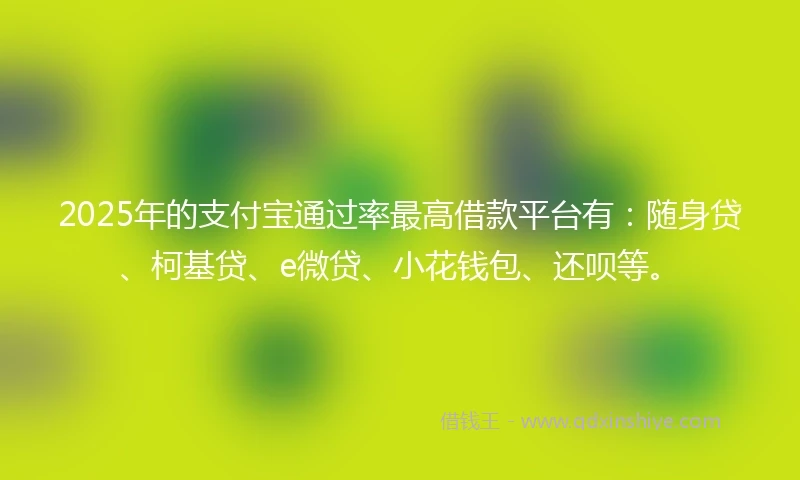 2025年的支付宝通过率最高借款平台有：随身贷、柯基贷、e微贷、小花钱包、还呗等。