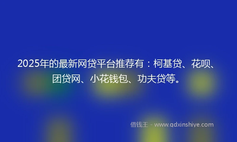 2025年的最新网贷平台推荐有：柯基贷、花呗、团贷网、小花钱包、功夫贷等。