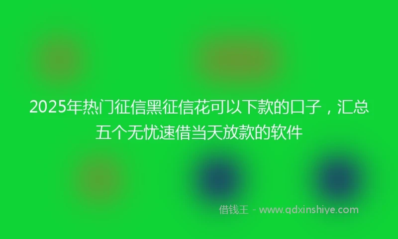 2025年热门征信黑征信花可以下款的口子，汇总五个无忧速借当天放款的软件