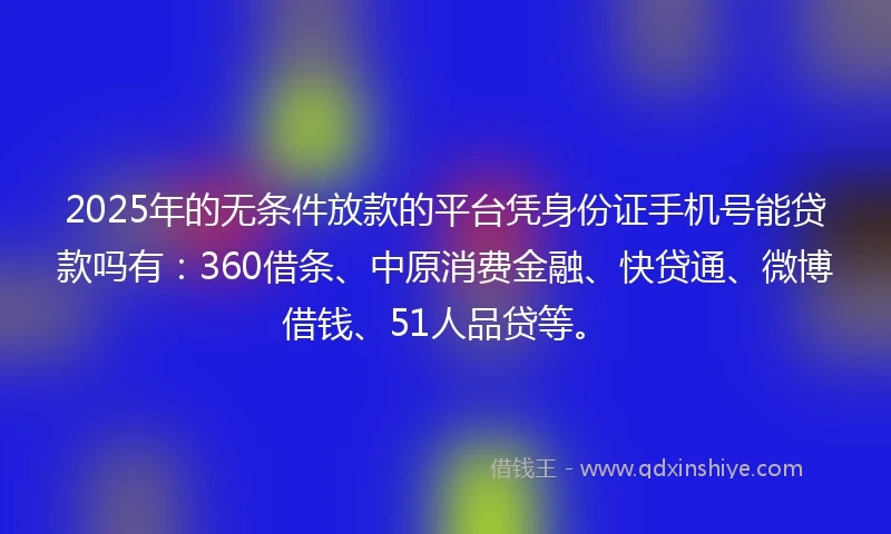 2025年的无条件放款的平台凭身份证手机号能贷款吗有：360借条、中原消费金融、快贷通、微博借钱、51人品贷等。